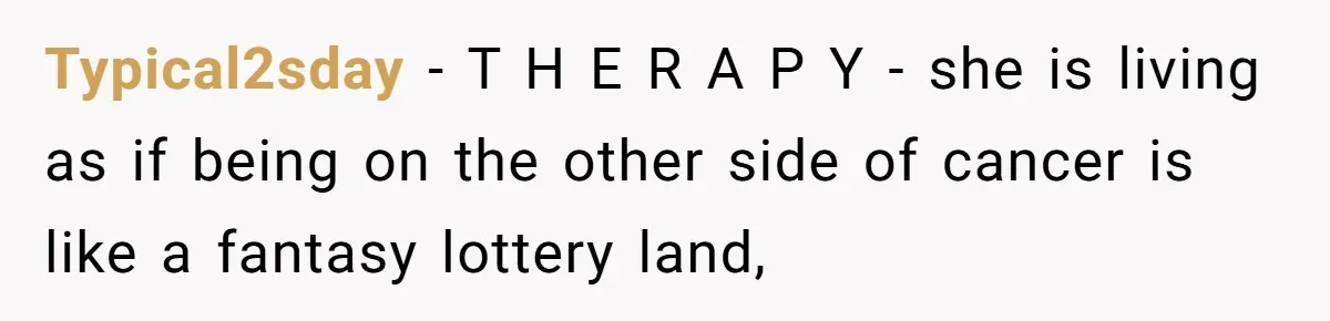 Typical2sday − T H E R A P Y - she is living as if being on the other side of cancer is like a fantasy lottery land,