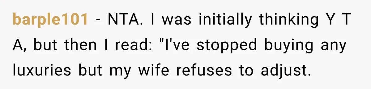 barple101 − NTA. I was initially thinking Y T A, but then I read: "I've stopped buying any luxuries but my wife refuses to adjust.