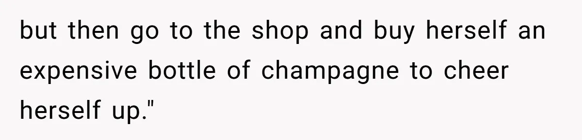 but then go to the shop and buy herself an expensive bottle of champagne to cheer herself up."