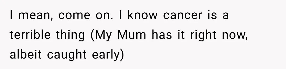 I mean, come on. I know cancer is a terrible thing (My Mum has it right now, albeit caught early)