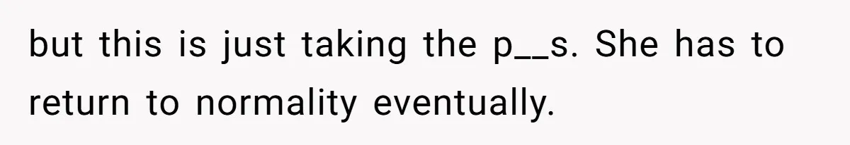 but this is just taking the p__s. She has to return to normality eventually.