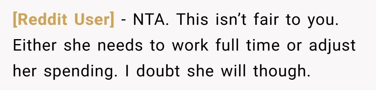 [Reddit User] − NTA. This isn’t fair to you. Either she needs to work full time or adjust her spending. I doubt she will though.