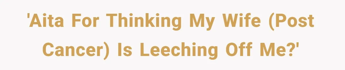 'AITA for thinking my wife (post cancer) is leeching off me?'