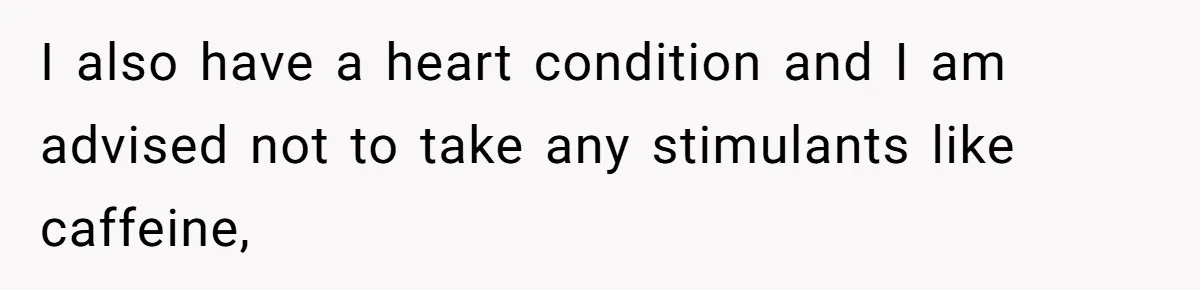 I also have a heart condition and I am advised not to take any stimulants like caffeine,