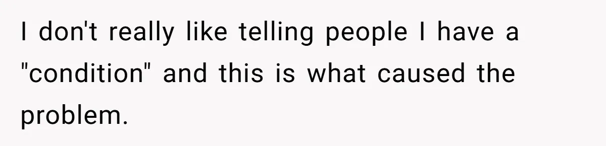 I don't really like telling people I have a "condition" and this is what caused the problem.
