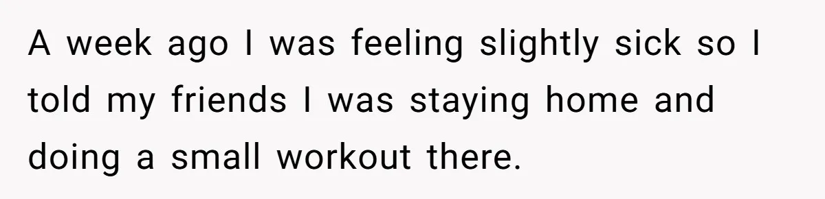 A week ago I was feeling slightly sick so I told my friends I was staying home and doing a small workout there.
