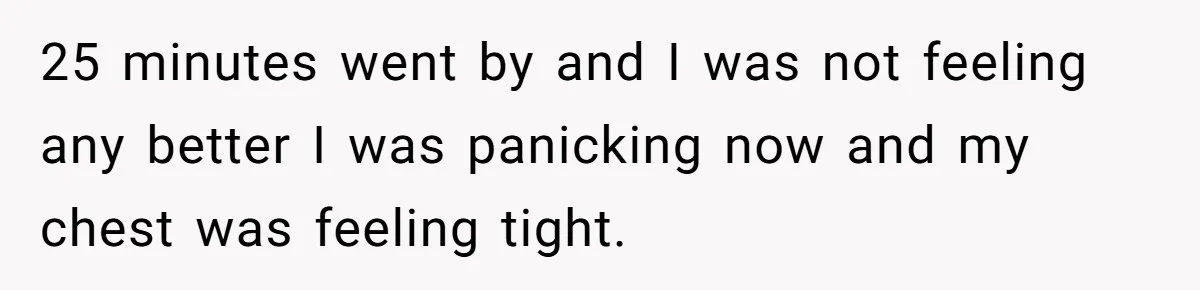 25 minutes went by and I was not feeling any better I was panicking now and my chest was feeling tight.