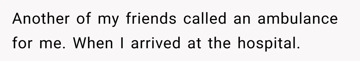 Another of my friends called an ambulance for me. When I arrived at the hospital.