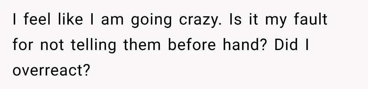 I feel like I am going crazy. Is it my fault for not telling them before hand? Did I overreact?