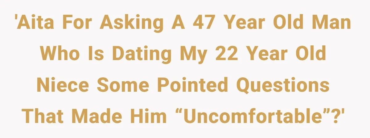 'AITA for asking a 47 year old man who is dating my 22 year old niece some pointed questions that made him “uncomfortable”?'