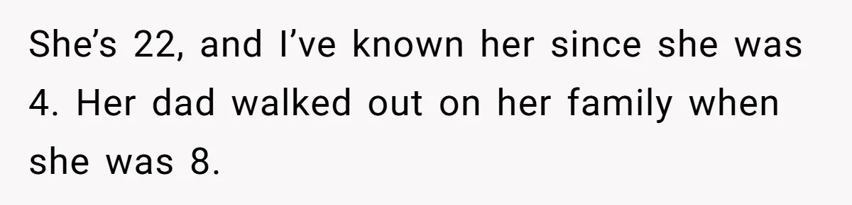 She’s 22, and I’ve known her since she was 4. Her dad walked out on her family when she was 8.