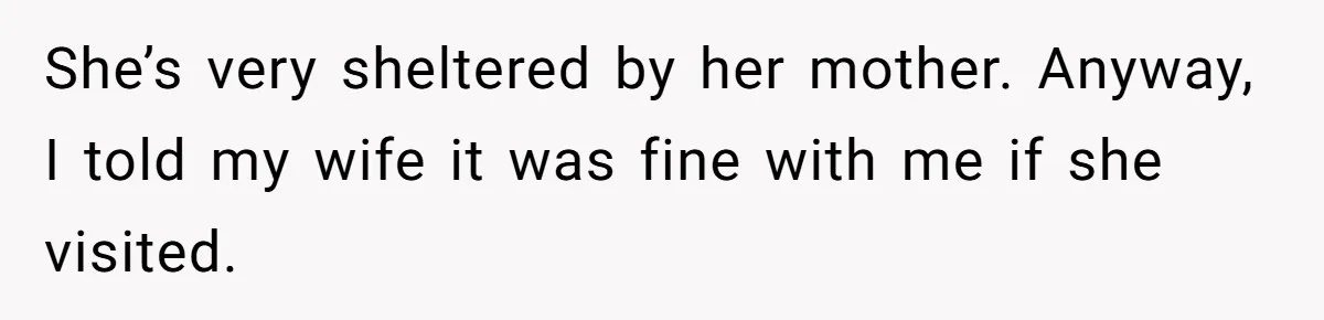 She’s very sheltered by her mother. Anyway, I told my wife it was fine with me if she visited.