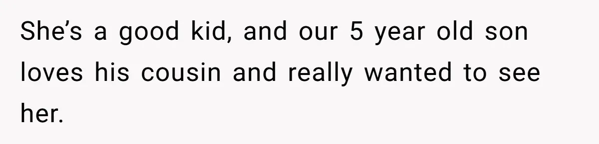 She’s a good kid, and our 5 year old son loves his cousin and really wanted to see her.