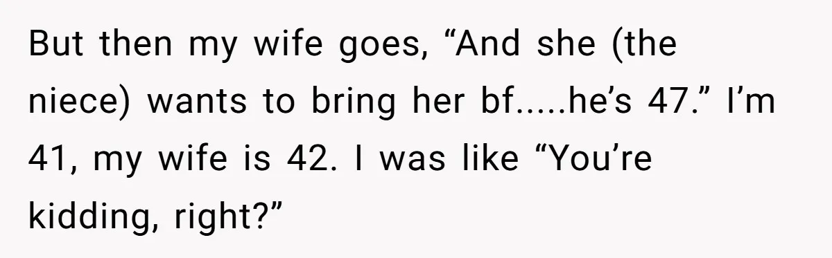 But then my wife goes, “And she (the niece) wants to bring her bf.....he’s 47.” I’m 41, my wife is 42. I was like “You’re kidding, right?”