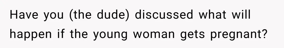 Have you (the dude) discussed what will happen if the young woman gets pregnant?
