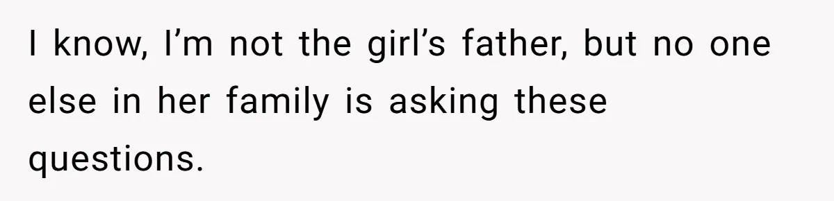 I know, I’m not the girl’s father, but no one else in her family is asking these questions.