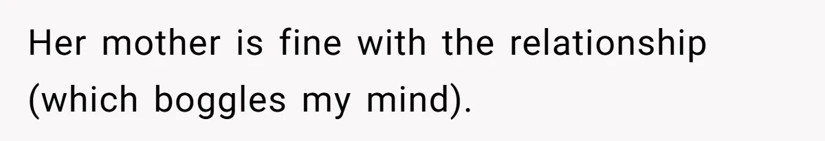 Her mother is fine with the relationship (which boggles my mind).