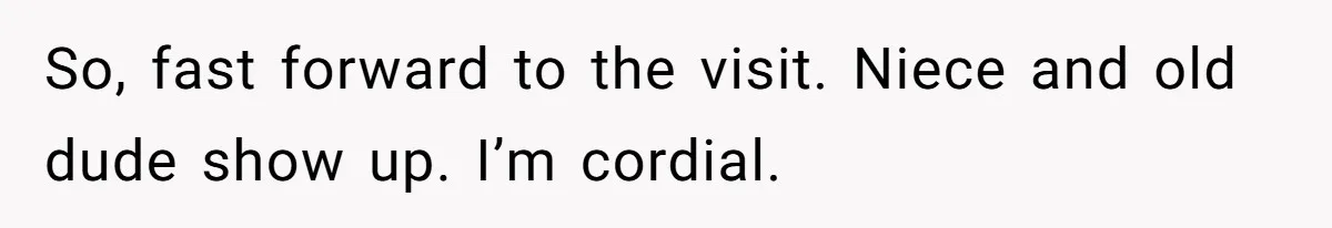 So, fast forward to the visit. Niece and old dude show up. I’m cordial.