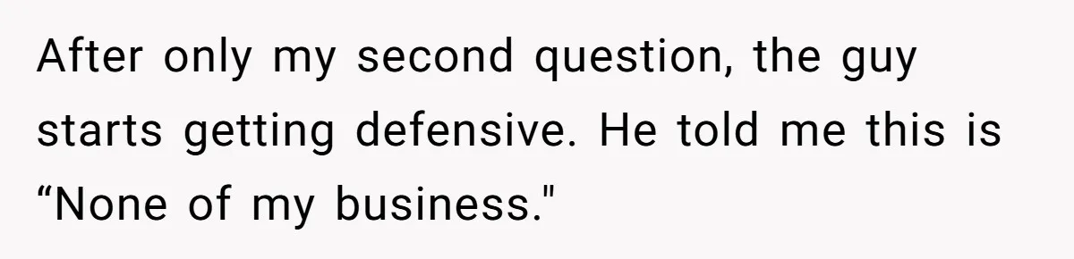 After only my second question, the guy starts getting defensive. He told me this is “None of my business."