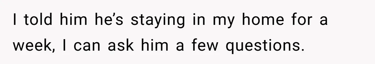 I told him he’s staying in my home for a week, I can ask him a few questions.