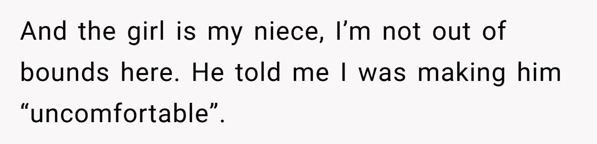And the girl is my niece, I’m not out of bounds here. He told me I was making him “uncomfortable”.