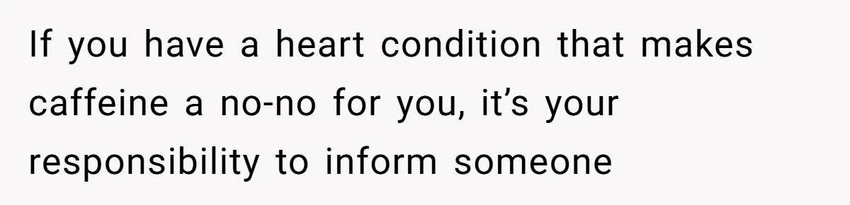 If you have a heart condition that makes caffeine a no-no for you, it’s your responsibility to inform someone