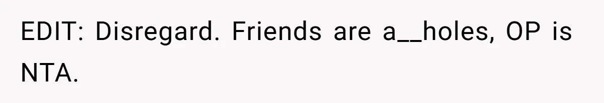 EDIT: Disregard. Friends are a__holes, OP is NTA.
