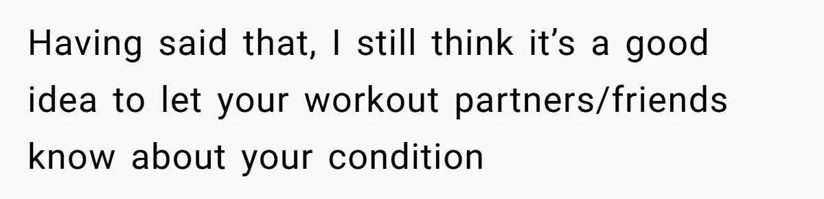 Having said that, I still think it’s a good idea to let your workout partners/friends know about your condition