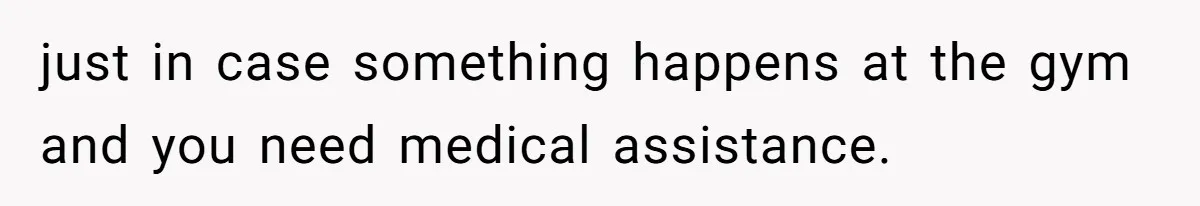 just in case something happens at the gym and you need medical assistance.