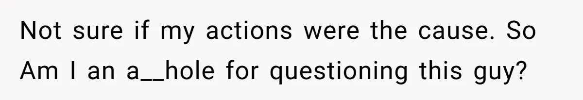 Not sure if my actions were the cause. So Am I an a__hole for questioning this guy?