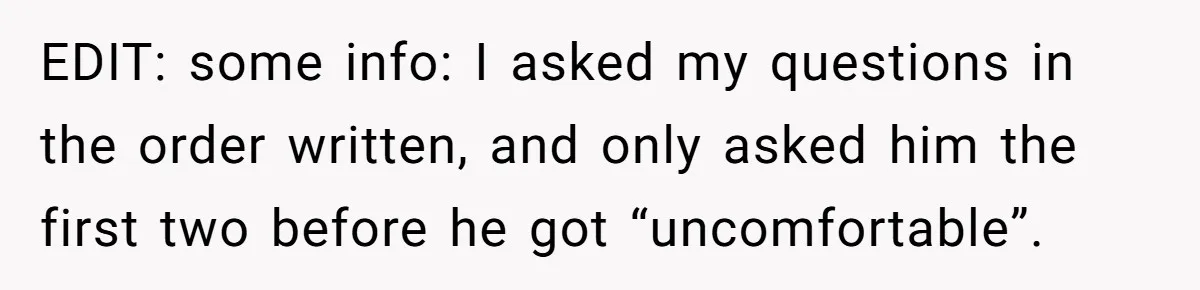 EDIT: some info: I asked my questions in the order written, and only asked him the first two before he got “uncomfortable”.