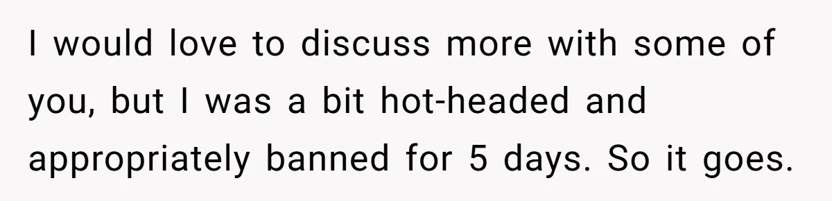 I would love to discuss more with some of you, but I was a bit hot-headed and appropriately banned for 5 days. So it goes.