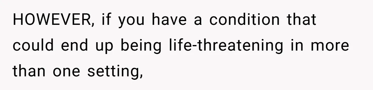 HOWEVER, if you have a condition that could end up being life-threatening in more than one setting,