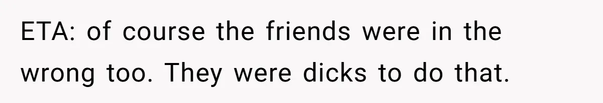 ETA: of course the friends were in the wrong too. They were dicks to do that.