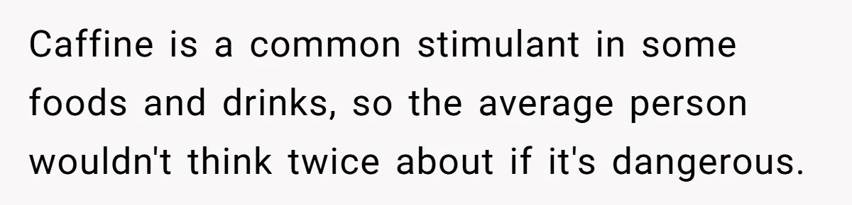 Caffine is a common stimulant in some foods and drinks, so the average person wouldn't think twice about if it's dangerous.