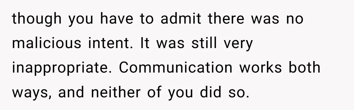 though you have to admit there was no malicious intent. It was still very inappropriate. Communication works both ways, and neither of you did so.