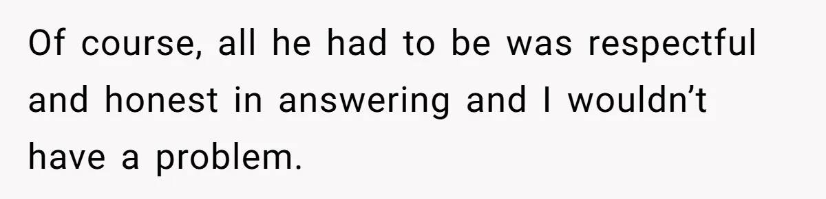 Of course, all he had to be was respectful and honest in answering and I wouldn’t have a problem.