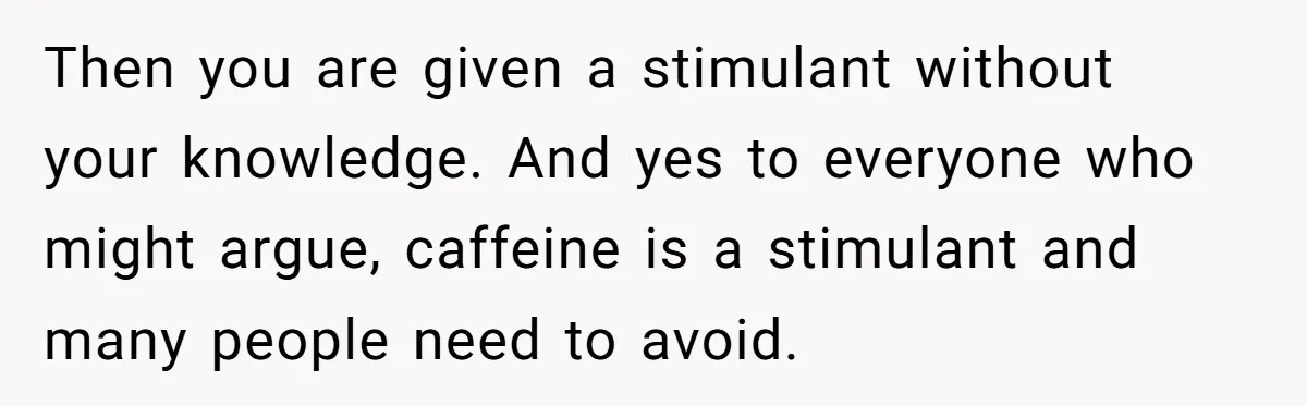 Then you are given a stimulant without your knowledge. And yes to everyone who might argue, caffeine is a stimulant and many people need to avoid.