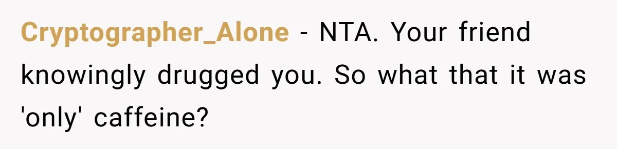 Cryptographer_Alone − NTA. Your friend knowingly drugged you. So what that it was 'only' caffeine?
