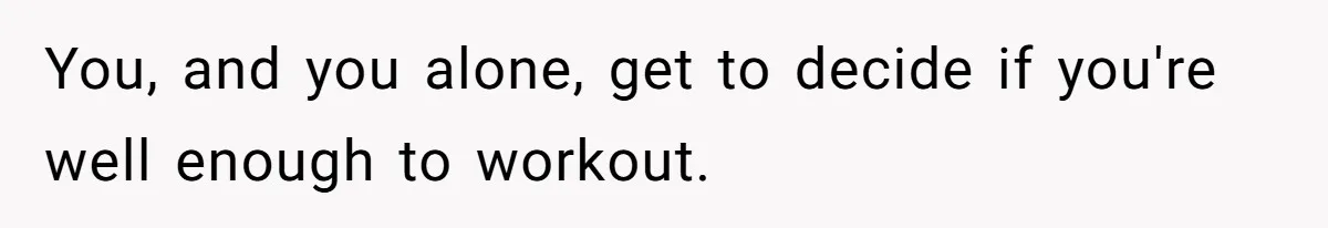 You, and you alone, get to decide if you're well enough to workout.