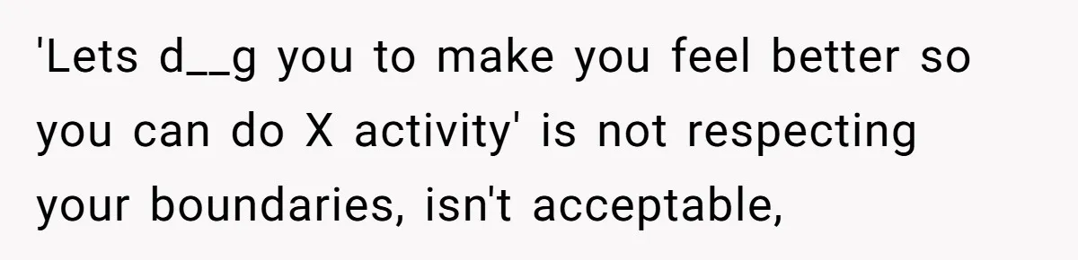 'Lets d__g you to make you feel better so you can do X activity' is not respecting your boundaries, isn't acceptable,