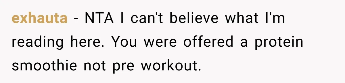 exhauta − NTA I can't believe what I'm reading here. You were offered a protein smoothie not pre workout.