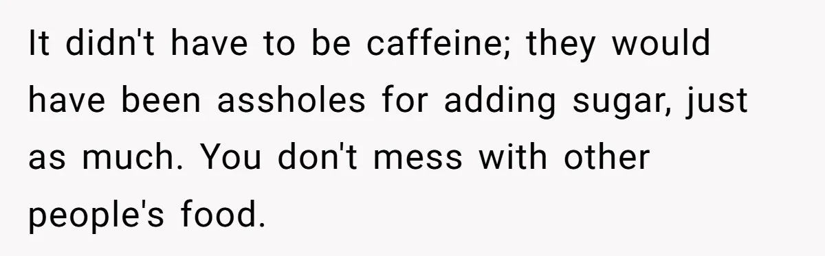 It didn't have to be caffeine; they would have been assholes for adding sugar, just as much. You don't mess with other people's food.