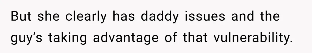 But she clearly has daddy issues and the guy’s taking advantage of that vulnerability.