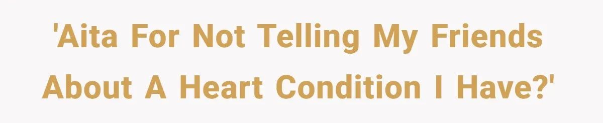 'AITA for not telling my friends about a heart condition I have?'