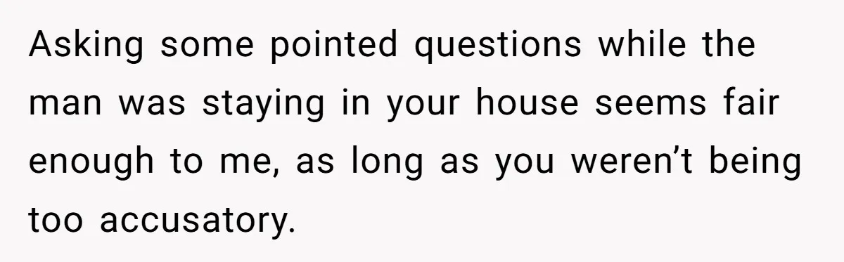 Asking some pointed questions while the man was staying in your house seems fair enough to me, as long as you weren’t being too accusatory.