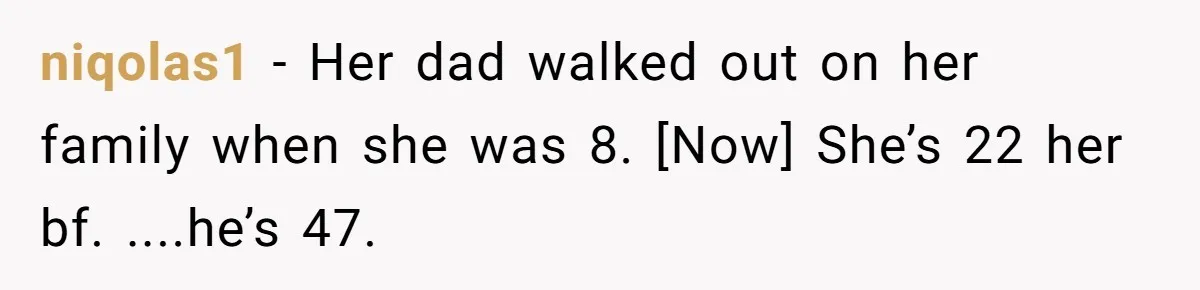 niqolas1 − Her dad walked out on her family when she was 8. [Now] She’s 22 her bf. ....he’s 47.