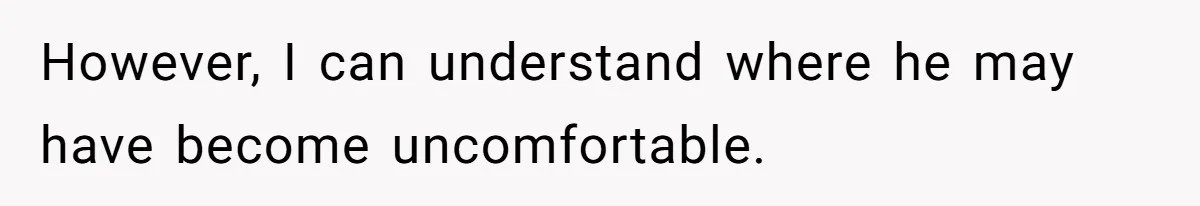 However, I can understand where he may have become uncomfortable.