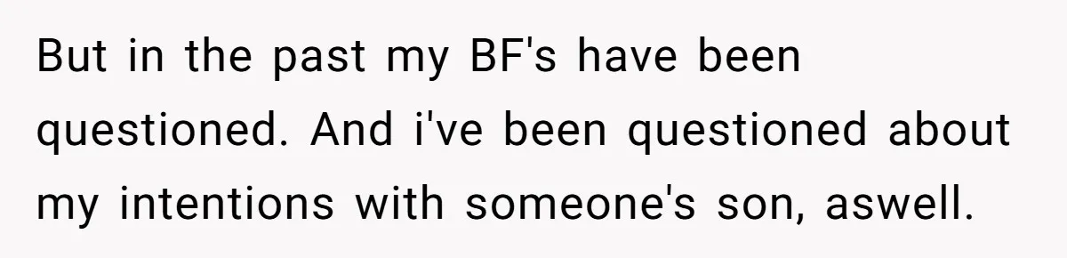 But in the past my BF's have been questioned. And i've been questioned about my intentions with someone's son, aswell.