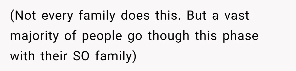 (Not every family does this. But a vast majority of people go though this phase with their SO family)